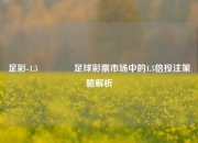 足彩-1.5🏆足球彩票市场中的1.5倍投注策略解析