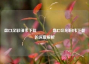 盘口足彩田伟下载👈盘口足彩田伟下载的深度解析