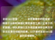 足彩18035亚盘👉足球赛事中的亚盘是一种用于分析和预测比赛结果的工具。它基于历史数据、球队表现以及外界因素来评估两支球队在比赛中可能的结果。以下是对足彩18035亚盘的详细解析。
