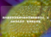 国内最新体育新闻中国体育圈的最新动态，运动员状态良好，赛事精彩纷呈