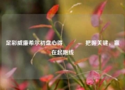 足彩威廉希尔初盘心得👉把握关键，赢在起跑线