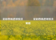 足彩四场进球投注👍足彩四场进球投注策略