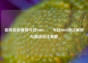 田伟足彩推荐今日18035✌️今日18035场次解析与精选投注策略
