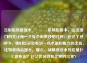 足彩临场盘涨水🥇足球比赛中，临场盘口的变化是一个复杂而微妙的过程。在这个过程中，我们经常会看到一些术语和概念的出现，比如临场盘涨水。那么，临场盘涨水到底是什么意思呢？它又如何影响比赛的结果？