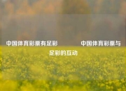 中国体育彩票有足彩🥇中国体育彩票与足彩的互动