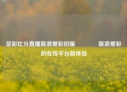 足彩比分直播新浪爱彩旧版🌈新浪爱彩的在线平台新体验