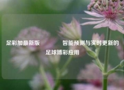 足彩加最新版🏆智能预测与实时更新的足球博彩应用