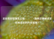 足彩竞彩结果怎么看🥇如何正确解读足彩和竞彩的开奖结果？