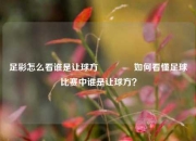 足彩怎么看谁是让球方👉如何看懂足球比赛中谁是让球方？