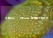 足彩16144✌️足彩16144 - 你的投注新选择