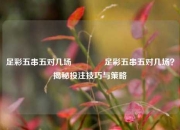 足彩五串五对几场🌈足彩五串五对几场？揭秘投注技巧与策略