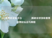 2022世界杯足彩平台🥇揭秘全球顶级赛事的博彩玩法与策略