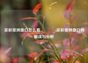 足彩亚洲盘口怎么看🏅足彩亚洲盘口的解读与分析