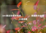 18095期足彩推荐预测🎖️揭秘胜负强弱关键因素