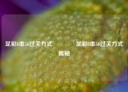 足彩8串56过关方式👍足彩8串56过关方式揭秘
