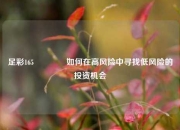 足彩165👉如何在高风险中寻找低风险的投资机会