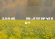 足彩4场进球👍四场比赛竞猜解析与策略推荐