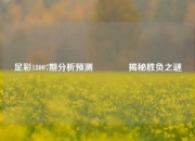 足彩18007期分析预测👉揭秘胜负之谜
