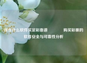 现在什么软件买足彩靠谱👈购买彩票的软件安全与可靠性分析