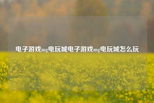 电子游戏mg电玩城电子游戏mg电玩城怎么玩