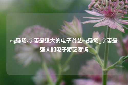 mg赌场-宇宙最强大的电子游艺mg赌场_宇宙最强大的电子游艺赌场