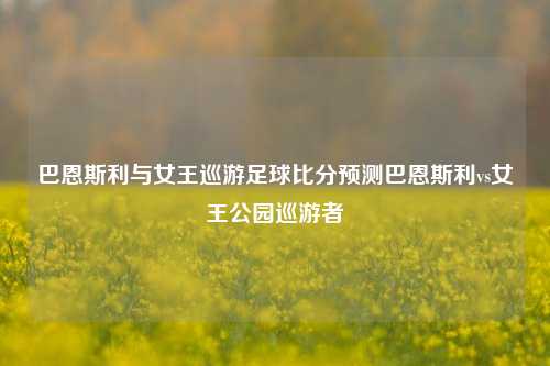 巴恩斯利与女王巡游足球比分预测巴恩斯利vs女王公园巡游者