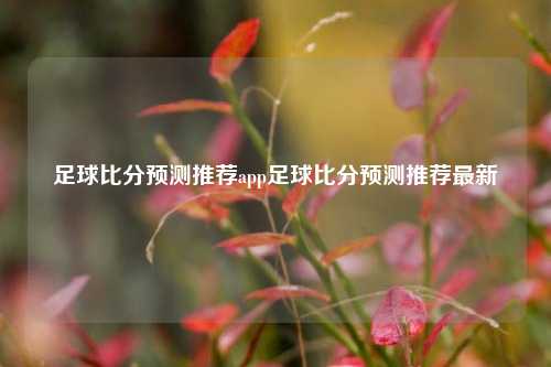 足球比分预测推荐app足球比分预测推荐最新