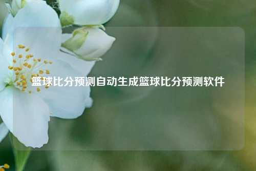 篮球比分预测自动生成篮球比分预测软件