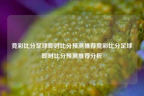 竞彩比分足球即时比分预测推荐竞彩比分足球即时比分预测推荐分析