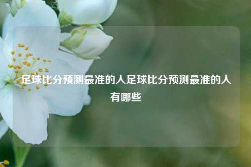足球比分预测最准的人足球比分预测最准的人有哪些