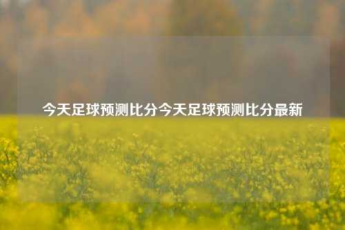 今天足球预测比分今天足球预测比分最新