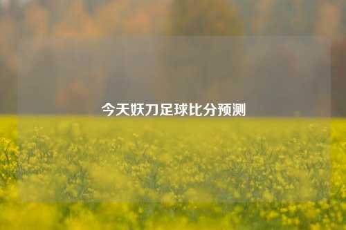 今天妖刀足球比分预测