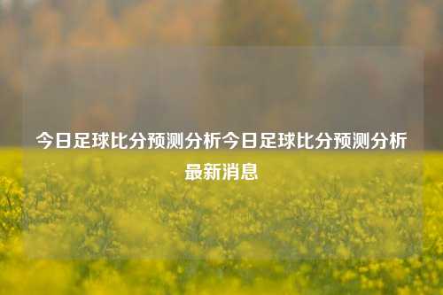 今日足球比分预测分析今日足球比分预测分析最新消息