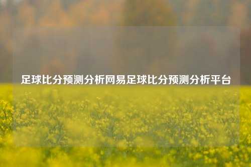 足球比分预测分析网易足球比分预测分析平台