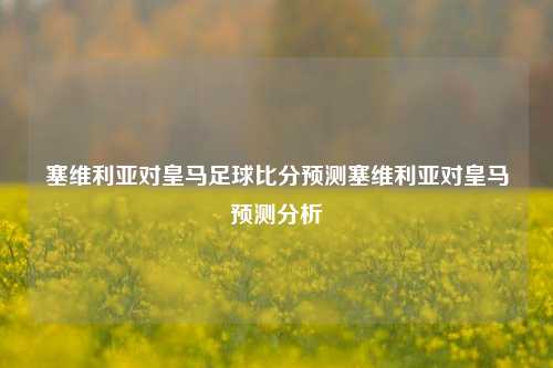 塞维利亚对皇马足球比分预测塞维利亚对皇马预测分析