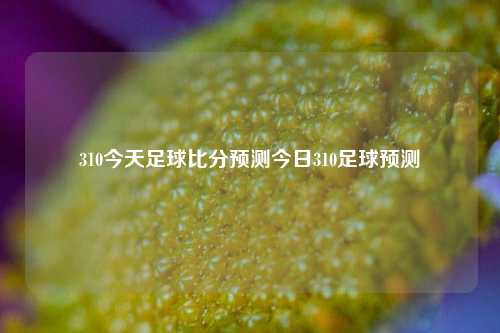 310今天足球比分预测今日310足球预测