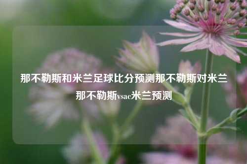 那不勒斯和米兰足球比分预测那不勒斯对米兰那不勒斯vsac米兰预测