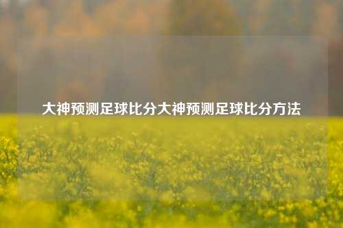 大神预测足球比分大神预测足球比分方法