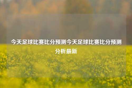 今天足球比赛比分预测今天足球比赛比分预测分析最新