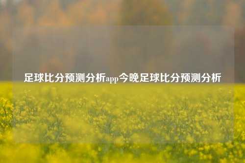 足球比分预测分析app今晚足球比分预测分析