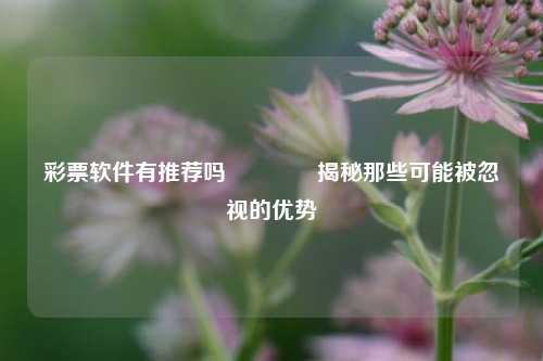 彩票软件有推荐吗🏆揭秘那些可能被忽视的优势