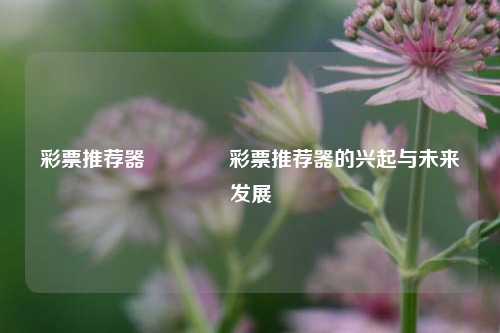 彩票推荐器🥇彩票推荐器的兴起与未来发展