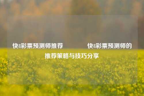 快8彩票预测师推荐🥈快8彩票预测师的推荐策略与技巧分享