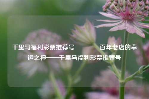 千里马福利彩票推荐号🥉百年老店的幸运之神——千里马福利彩票推荐号
