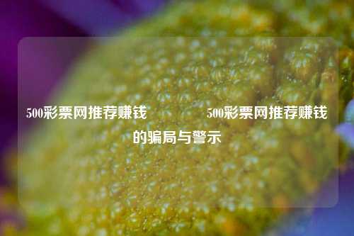 500彩票网推荐赚钱🥈500彩票网推荐赚钱的骗局与警示
