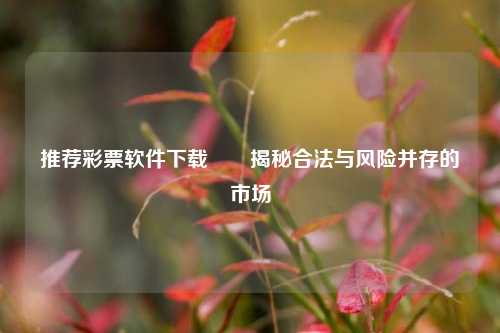 推荐彩票软件下载✌️揭秘合法与风险并存的市场
