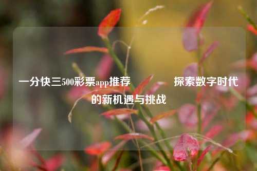 一分快三500彩票app推荐🥈探索数字时代的新机遇与挑战
