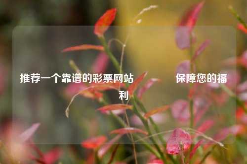 推荐一个靠谱的彩票网站🥈保障您的福利