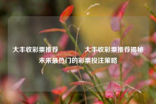 大丰收彩票推荐🥇大丰收彩票推荐揭秘未来最热门的彩票投注策略