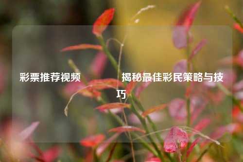 彩票推荐视频🏆揭秘最佳彩民策略与技巧